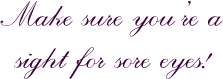 Make sure you�re a sight for sore eyes!